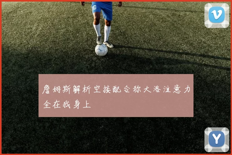 詹姆斯解析空接配合称大洛注意力全在我身上