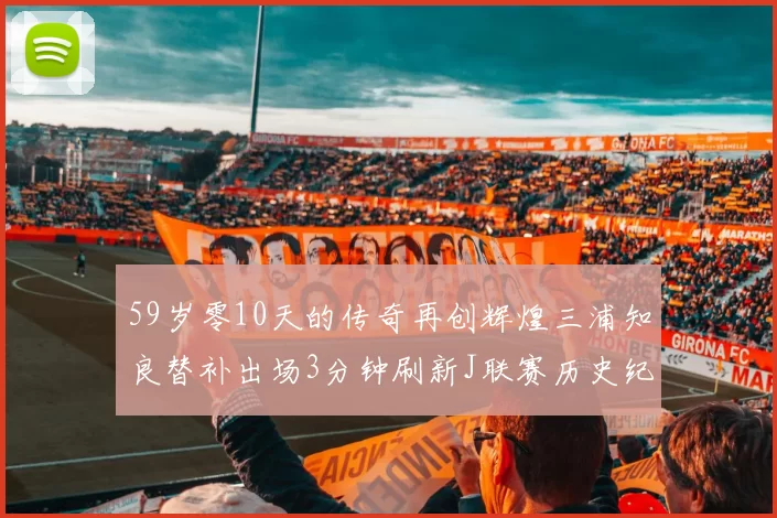 59岁零10天的传奇再创辉煌三浦知良替补出场3分钟刷新J联赛历史纪录