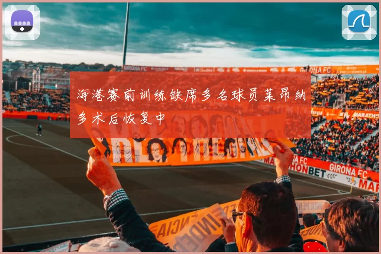 海港赛前训练缺席多名球员莱昂纳多术后恢复中