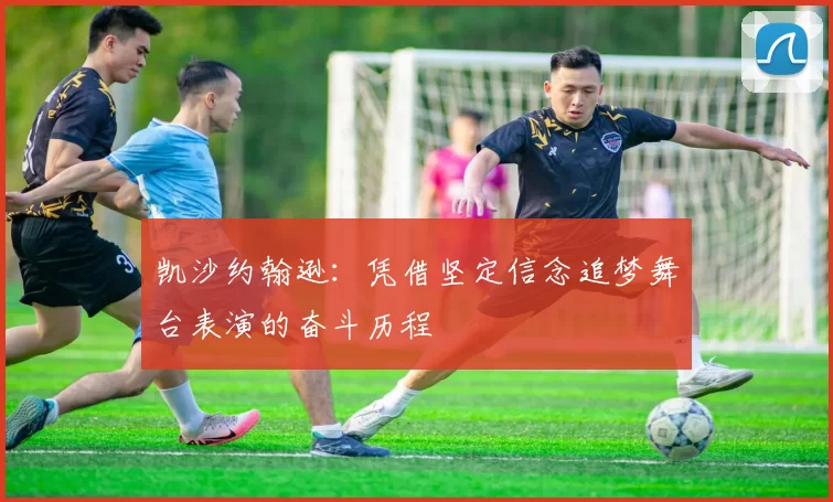 凯沙约翰逊：凭借坚定信念追梦舞台表演的奋斗历程