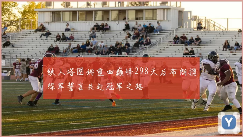 铁人塔图姆重回巅峰298天后布朗携绿军誓言共赴冠军之路