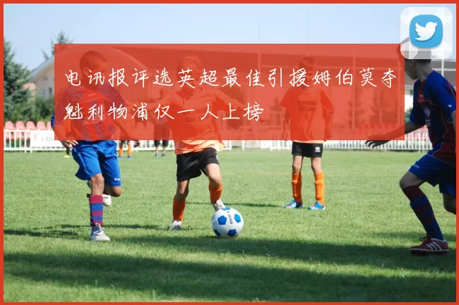 电讯报评选英超最佳引援姆伯莫夺魁利物浦仅一人上榜