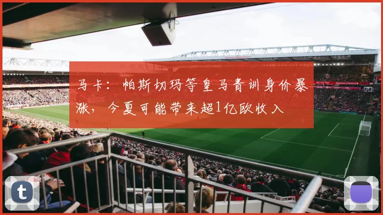 马卡：帕斯切玛等皇马青训身价暴涨，今夏可能带来超1亿欧收入