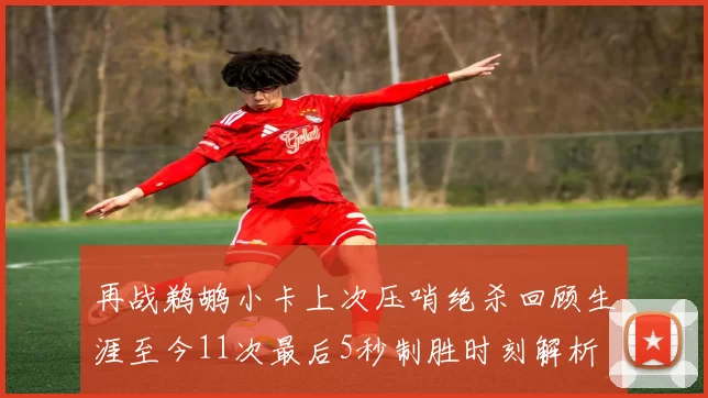 再战鹈鹕小卡上次压哨绝杀回顾生涯至今11次最后5秒制胜时刻解析