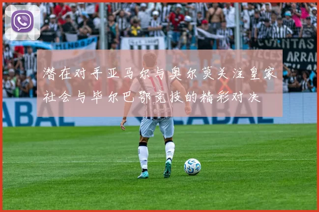 潜在对手亚马尔与奥尔莫关注皇家社会与毕尔巴鄂竞技的精彩对决