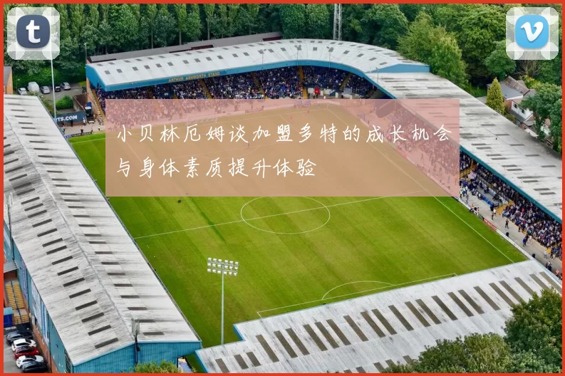 小贝林厄姆谈加盟多特的成长机会与身体素质提升体验
