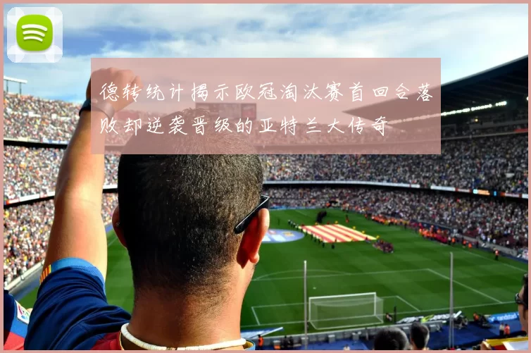 德转统计揭示欧冠淘汰赛首回合落败却逆袭晋级的亚特兰大传奇