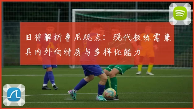 旧将解析鲁尼观点：现代教练需兼具内外向特质与多样化能力