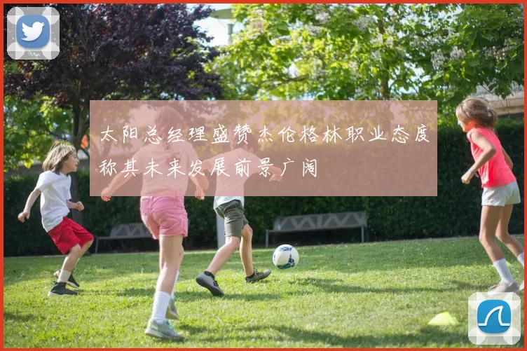 太阳总经理盛赞杰伦格林职业态度称其未来发展前景广阔