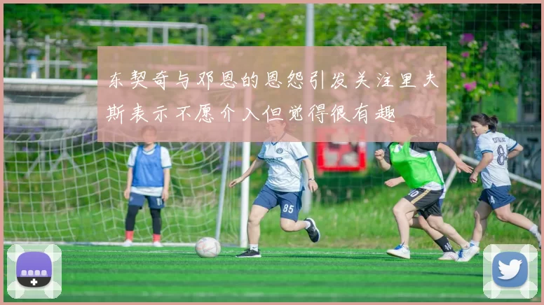东契奇与邓恩的恩怨引发关注里夫斯表示不愿介入但觉得很有趣