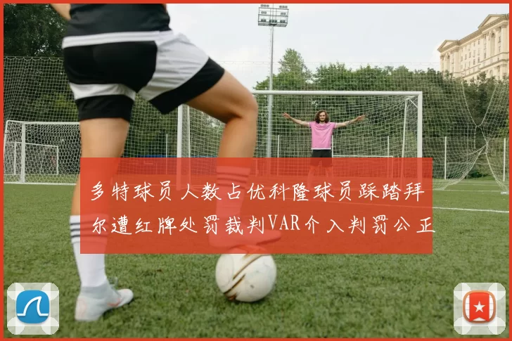 多特球员人数占优科隆球员踩踏拜尔遭红牌处罚裁判VAR介入判罚公正