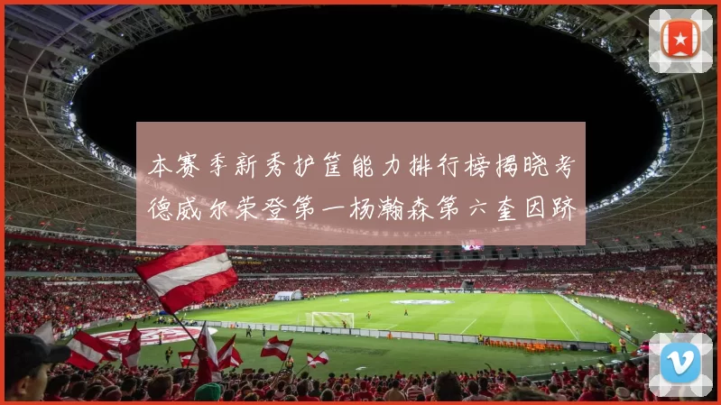 本赛季新秀护筐能力排行榜揭晓考德威尔荣登第一杨瀚森第六奎因跻身前十