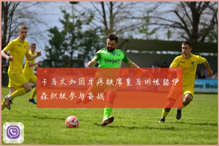 卡马文加因牙疼缺席皇马训练赫伊森积极参与备战