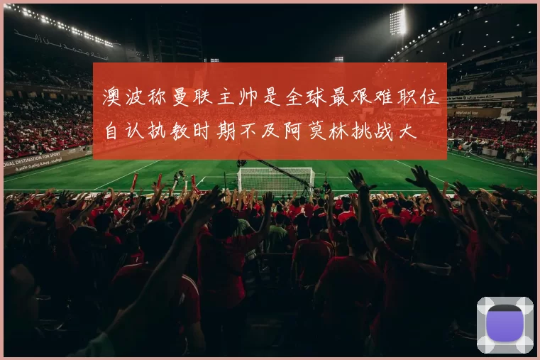 澳波称曼联主帅是全球最艰难职位自认执教时期不及阿莫林挑战大