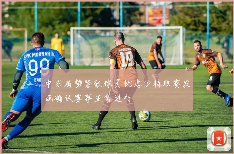 中东局势紧张球员忧虑沙特联赛发函确认赛事正常进行
