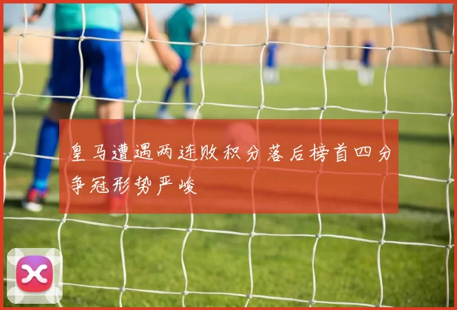 皇马遭遇两连败积分落后榜首四分争冠形势严峻